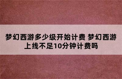 梦幻西游多少级开始计费 梦幻西游上线不足10分钟计费吗